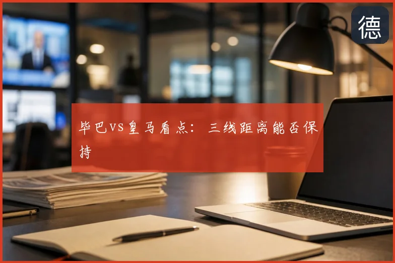毕巴vs皇马看点:三线距离能否保持
