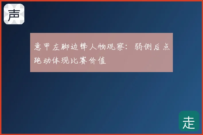 意甲左脚边锋人物观察:弱侧后点跑动体现比赛价值