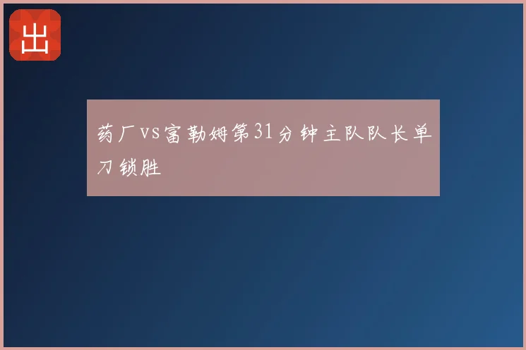药厂vs富勒姆第31分钟主队队长单刀锁胜