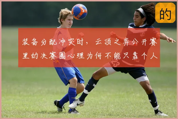 装备分配冲突时，云顶之弈公开赛里的决赛圈心理为何不能只靠个人能力