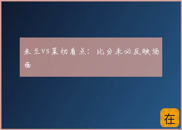 米兰vs莱切看点:比分未必反映场面