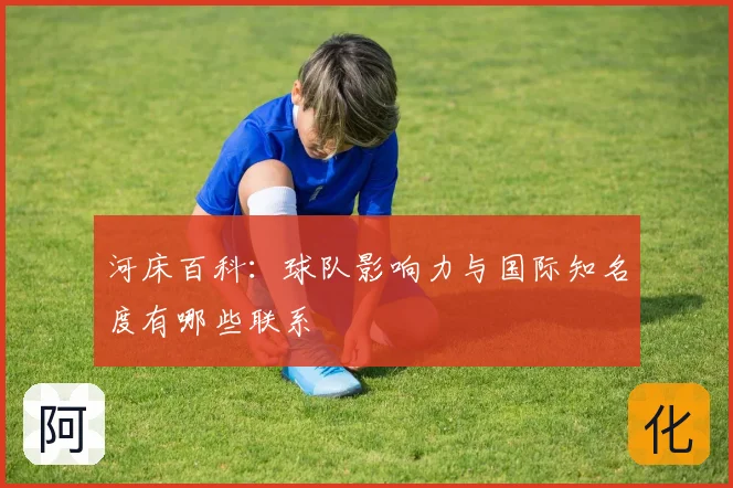 河床百科:球队影响力与国际知名度有哪些联系