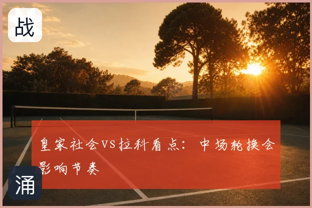 皇家社会vs拉科看点:中场轮换会影响节奏