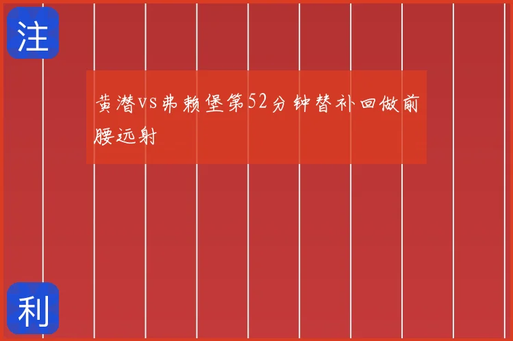 黄潜vs弗赖堡第52分钟替补回做前腰远射